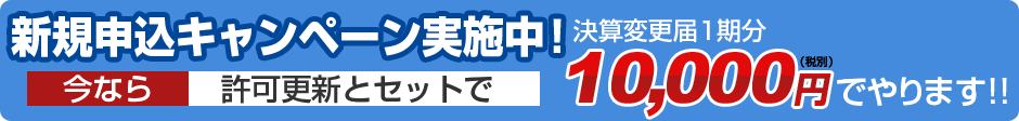新規申込キャンペーン実施中 今なら許可更新とセットで決算変更届1期分価格税別10,000円